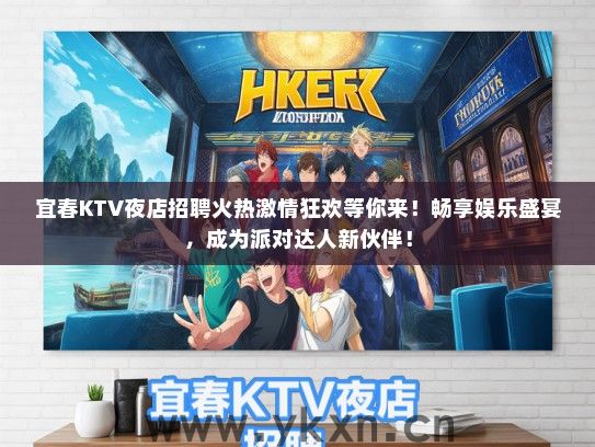 宜春KTV夜店招聘火热激情狂欢等你来！畅享娱乐盛宴，成为派对达人新伙伴！