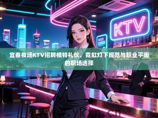 宜春夜场KTV招聘模特礼仪，霓虹灯下规范与职业平衡的职场选择